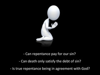 - Can repentance pay for our sin?
- Can death only satisfy the debt of sin?
- Is true repentance being in agreement with God?
 