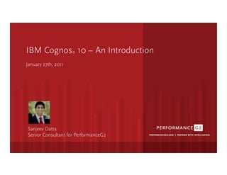 IBM Cognos 10 – An Introduction
 ®



  January 27th, 2011




             Click	
  to	
  edit	
  Master	
  sub1tle	
  style	
  




   Sanjeev Datta
   Senior Consultant for PerformanceG2

9/2/09	
  
 
