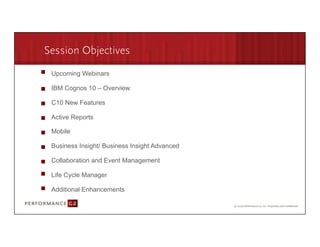 Session Objectives
        Upcoming Webinars

        IBM Cognos 10 – Overview

        C10 New Features

        Active Reports

        Mobile

        Business Insight/ Business Insight Advanced

        Collaboration and Event Management

        Life Cycle Manager

        Additional Enhancements

9/2/09	
  
 