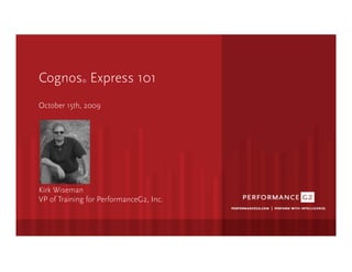 Cognos Express 101	
  
             ®




October 15th, 2009




Kirk Wiseman
VP of Training for PerformanceG2, Inc. 
 
