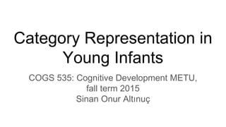 Category Representation in
Young Infants
COGS 535: Cognitive Development METU,
fall term 2015
Sinan Onur Altınuç
 