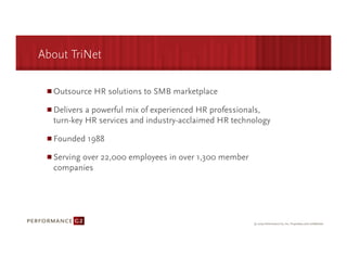 About TriNet

   Outsource HR solutions to SMB marketplace 

   Delivers a powerful mix of experienced HR professionals,
   turn-key HR services and industry-acclaimed HR technology 

   Founded 1988

   Serving over 22,000 employees in over 1,300 member
   companies
 