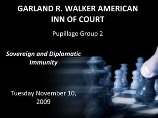 GARLAND R. WALKER AMERICAN INN OF COURT Pupillage Group 2 Sovereign and Diplomatic Immunity Tuesday November 10, 2009 