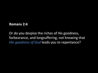 Romans 2:4
Or do you despise the riches of His goodness,
forbearance, and longsuffering, not knowing that
the goodness of God leads you to repentance?
 