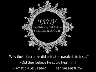 - Why those four men did bring the paralytic to Jesus?
- Did they believe He could heal him?
- What did Jesus see? Can we see faith?
 