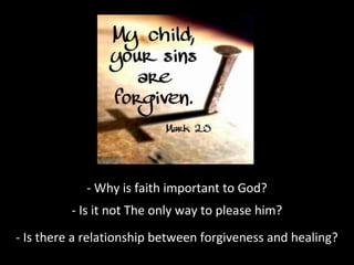 - Why is faith important to God?
- Is it not The only way to please him?
- Is there a relationship between forgiveness and healing?
 