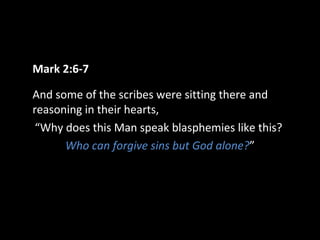 Mark 2:6-7
And some of the scribes were sitting there and
reasoning in their hearts,
“Why does this Man speak blasphemies like this?
Who can forgive sins but God alone?”
 