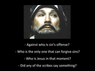 - Against who is sin’s offense?
- Who is the only one that can forgive sins?
- Who is Jesus in that moment?
- Did any of the scribes say something?
 