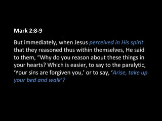 Mark 2:8-9
But immediately, when Jesus perceived in His spirit
that they reasoned thus within themselves, He said
to them, “Why do you reason about these things in
your hearts? Which is easier, to say to the paralytic,
‘Your sins are forgiven you,’ or to say, ‘Arise, take up
your bed and walk’?
 