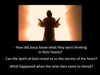 - How did Jesus know what they were thinking
in their hearts?
- Can the Spirit of God reveal to us the secrets of the heart?
- What happened when the wise men came to Herod?
 