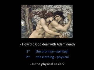 - How did God deal with Adam need?
1st
the promise - spiritual
2nd
the clothing - physical
- Is the physical easier?
 