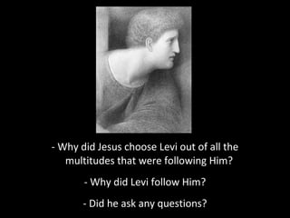 - Why did Jesus choose Levi out of all the
multitudes that were following Him?
- Why did Levi follow Him?
- Did he ask any questions?
 
