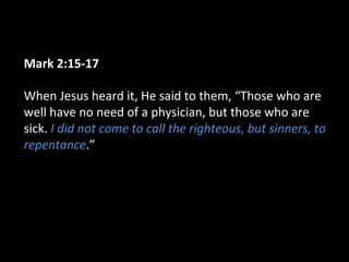 Mark 2:15-17
When Jesus heard it, He said to them, “Those who are
well have no need of a physician, but those who are
sick. I did not come to call the righteous, but sinners, to
repentance.”
 