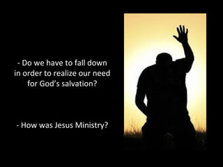 - Do we have to fall down
in order to realize our need
for God’s salvation?
- How was Jesus Ministry?
 