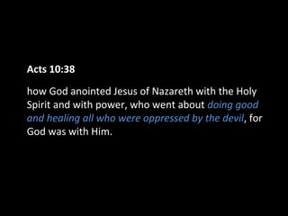 Acts 10:38
how God anointed Jesus of Nazareth with the Holy
Spirit and with power, who went about doing good
and healing all who were oppressed by the devil, for
God was with Him.
 