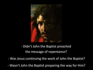 - Didn’t John the Baptist preached
the message of repentance?
- Was Jesus continuing the work of John the Baptist?
- Wasn’t John the Baptist preparing the way for Him?
 