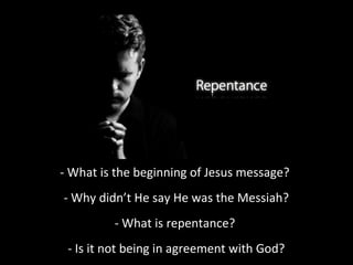 - What is the beginning of Jesus message?
- Why didn’t He say He was the Messiah?
- What is repentance?
- Is it not being in agreement with God?
 