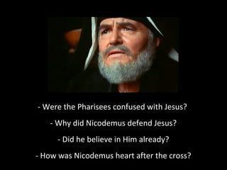 - Were the Pharisees confused with Jesus?
- Why did Nicodemus defend Jesus?
- Did he believe in Him already?
- How was Nicodemus heart after the cross?
 