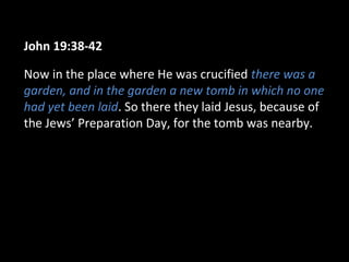 John 19:38-42
Now in the place where He was crucified there was a
garden, and in the garden a new tomb in which no one
had yet been laid. So there they laid Jesus, because of
the Jews’ Preparation Day, for the tomb was nearby.
 