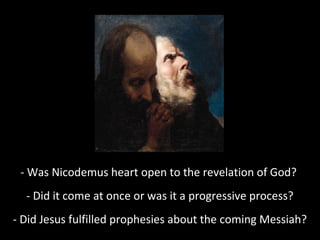 - Was Nicodemus heart open to the revelation of God?
- Did it come at once or was it a progressive process?
- Did Jesus fulfilled prophesies about the coming Messiah?
 