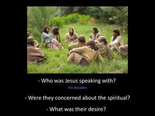 - Who was Jesus speaking with?
His disciples
- Were they concerned about the spiritual?
- What was their desire?
 