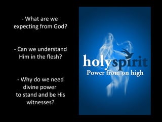 - What are we
expecting from God?
- Can we understand
Him in the flesh?
- Why do we need
divine power
to stand and be His
witnesses?
 