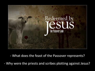 - What does the feast of the Passover represents?
- Why were the priests and scribes plotting against Jesus?
 