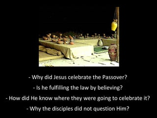 - Why did Jesus celebrate the Passover?
- Is he fulfilling the law by believing?
- How did He know where they were going to celebrate it?
- Why the disciples did not question Him?
 