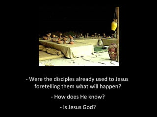 - Were the disciples already used to Jesus
foretelling them what will happen?
- How does He know?
- Is Jesus God?
 
