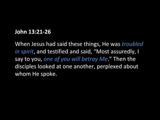 John 13:21-26
When Jesus had said these things, He was troubled
in spirit, and testified and said, “Most assuredly, I
say to you, one of you will betray Me.” Then the
disciples looked at one another, perplexed about
whom He spoke.
 