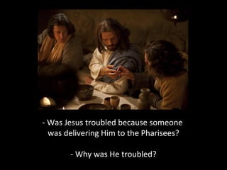 - Was Jesus troubled because someone
was delivering Him to the Pharisees?
- Why was He troubled?
 