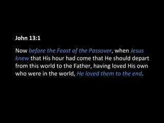 John 13:1
Now before the Feast of the Passover, when Jesus
knew that His hour had come that He should depart
from this world to the Father, having loved His own
who were in the world, He loved them to the end.
 