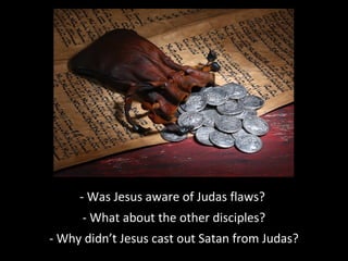 - Was Jesus aware of Judas flaws?
- What about the other disciples?
- Why didn’t Jesus cast out Satan from Judas?
 