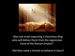 - Was not Israel expecting a Victorious King
who will deliver them from the oppressive
hand of the Roman Empire?
- Did they need a miracle to believe in Jesus?
 