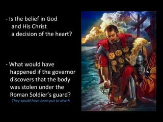 - Is the belief in God
and His Christ
a decision of the heart?
- What would have
happened if the governor
discovers that the body
was stolen under the
Roman Soldier’s guard?
They would have been put to death
 