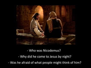 - Who was Nicodemus?
- Why did he come to Jesus by night?
- Was he afraid of what people might think of him?
 
