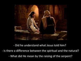 - Did he understand what Jesus told him?
- Is there a difference between the spiritual and the natural?
- What did He mean by the raising of the serpent?
 