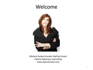 Welcome
Michele Garber, Founder
Michele Garber,Founder NipTuck Coach
Patient Advocacy, Consulting
www.niptuckcoach.com
1
 