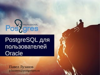 PostgreSQL для
пользователей
Oracle
Павел Лузанов
p.luzanov@postgrespro.ru
 
