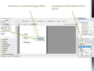 Arrastraremos a nuestra área de trabajo un Botón. Le cambiaremos el nombre al botón en Text a
Calcular.
 