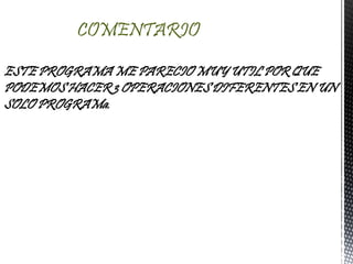 ESTE PROGRAMA ME PARECIO MUY UTIL POR QUE
PODEMOS HACER 3 OPERACIONES DIFERENTES EN UN
SOLO PROGRAMa.
COMENTARIO
 