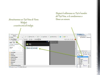 Después le editaremos en Text el nombre
del TextView, se lo cambiaremos a
Dame un númeroArrastraremos un TextView de Form
Widgets
a nuestra área de trabajo.
 