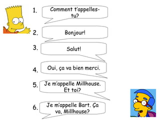 Bonjour! Salut! Comment t’appelles-tu? Je m’appelle Millhouse. Et toi? Je m’appelle Bart. Ça va, Millhouse? Oui, ça va bien merci. 1. 2. 3. 4. 5. 6. 