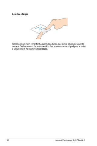 30 Manual Electrónico do PC Portátil
Arrastar e largar
Seleccione um item e mantenha premido o botão que simila o botão esquerdo
do rato. Deslize o outro dedo em sentido descendente no touchpad para arrastar
e largar o item na sua nova localização.
 