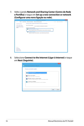56 Manual Electrónico do PC Portátil
7.	 Volte à janela Network and Sharing Center (Centro de Rede
e Partilha) e toque em Set up a new connection or network
(Configurar uma nova ligação ou rede).
8.	 Seleccione Connect to the Internet (Ligar à Internet) e toque
em Next (Seguinte).
 