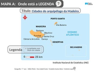 Onde está a LEGENDA
Título Cidades do arquipélago da Madeira
Instituto Nacional de Estatística (INE)
Legenda
MAPA A:
Geografia 7.⁰ ano – Hélio Pinho Ana Isabel Costa Anabela Santos Boto António Lopes
ꞏ ꞏ ꞏ
 