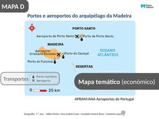 Portos e aeroportos do arquipélago da Madeira
Mapa temático (económico)
APRAM/ANA Aeroportos de Portugal
Transportes
MAPA D
Geografia 7.⁰ ano – Hélio Pinho Ana Isabel Costa Anabela Santos Boto António Lopes
ꞏ ꞏ ꞏ
 