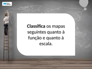 Classifica os mapas
seguintes quanto à
função e quanto à
escala.
 