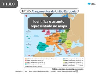 Geografia 7.⁰ ano – Hélio Pinho Ana Isabel Costa Anabela Santos Boto António Lopes
ꞏ ꞏ ꞏ
Alargamentos da União Europeia
https://europa.eu/european-union
Título
TÍTULO
Identifica o assunto
representado no mapa
 
