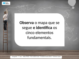 Observa o mapa que se
segue e identifica os
cinco elementos
fundamentais.
Geografia 7.⁰ ano – Hélio Pinho Ana Isabel Costa Anabela Santos Boto António Lopes
ꞏ ꞏ ꞏ
 
